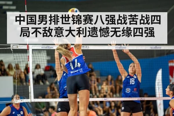 中国男排世锦赛八强战苦战四局不敌意大利遗憾无缘四强