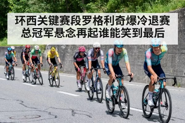 环西关键赛段罗格利奇爆冷退赛总冠军悬念再起谁能笑到最后