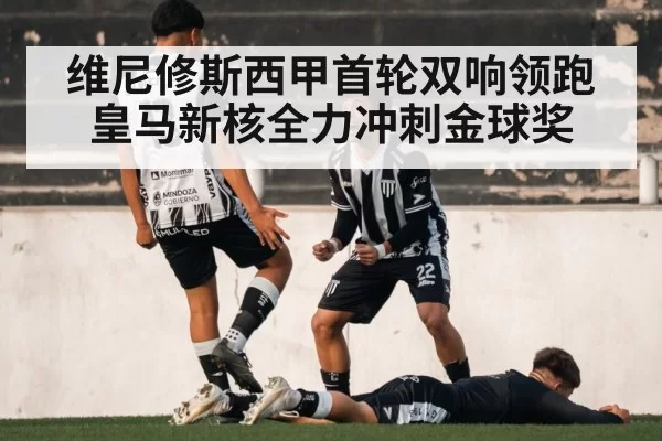 维尼修斯西甲首轮双响领跑 皇马新核全力冲刺金球奖