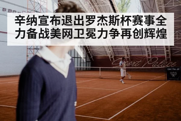 辛纳宣布退出罗杰斯杯赛事全力备战美网卫冕力争再创辉煌