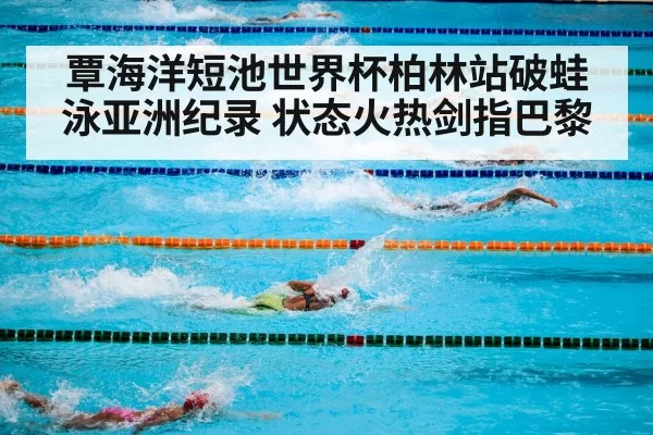 覃海洋短池世界杯柏林站破蛙泳亚洲纪录 状态火热剑指巴黎