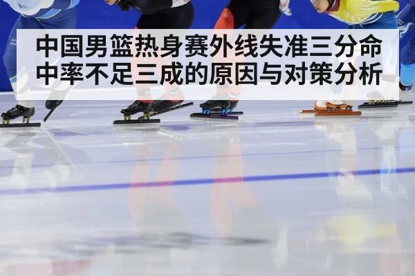 中国男篮热身赛外线失准三分命中率不足三成的原因与对策分析