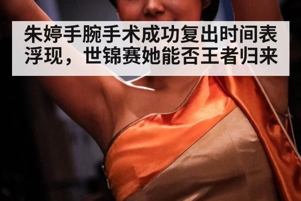 朱婷手腕手术成功复出时间表浮现,世锦赛她能否王者归来