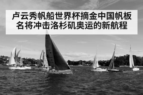 卢云秀帆船世界杯摘金中国帆板名将冲击洛杉矶奥运的新航程