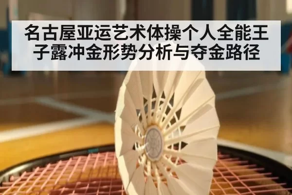 名古屋亚运艺术体操个人全能王子露冲金形势分析与夺金路径
