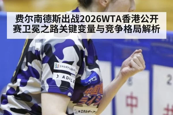 费尔南德斯出战2026WTA香港公开赛卫冕之路关键变量与竞争格局解析