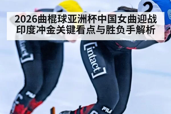 2026曲棍球亚洲杯中国女曲迎战印度冲金关键看点与胜负手解析